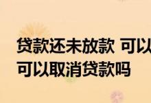 贷款还未放款 可以取消贷款吗 房贷未放款前可以取消贷款吗