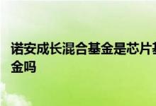 诺安成长混合基金是芯片基金吗 诺安成长混合基金是芯片基金吗