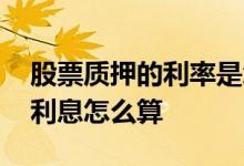 股票质押的利率是怎么计算的 股票质押券商利息怎么算