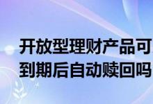 开放型理财产品可以随时赎回吗 开放式理财到期后自动赎回吗