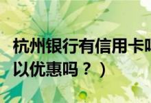 杭州银行有信用卡吗（杭州银行信用卡吃饭可以优惠吗？）