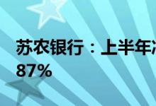 苏农银行：上半年净利8.47亿元同比增长21.87%