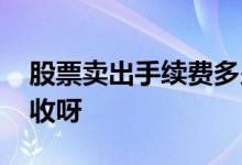 股票卖出手续费多少啊 股票卖出手续费怎么收呀