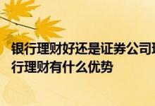 银行理财好还是证券公司理财好 证券公司的理财产品相比银行理财有什么优势