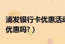 浦发银行卡优惠活动（浦发银行信用卡周五有优惠吗?）