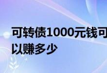 可转债1000元钱可以赚多少? 可转债1000可以赚多少
