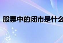股票中的闭市是什么意思 股票闭市什么意思