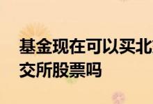 基金现在可以买北交所股票吗 基金可以炒北交所股票吗
