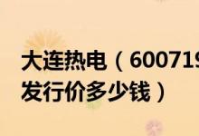 大连热电（600719）发行价多少（大连热电发行价多少钱）