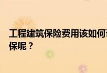 工程建筑保险费用该如何计算？按工程造价还是工程估价投保呢？