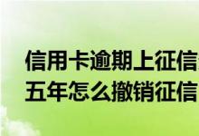 信用卡逾期上征信多久会撤销 贷款逾期过了五年怎么撤销征信