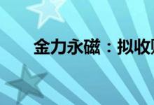 金力永磁：拟收购银海新材51%股权