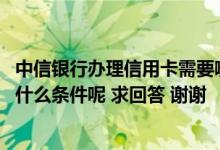 中信银行办理信用卡需要哪些条件 中信银行申请信用卡需要什么条件呢 求回答 谢谢