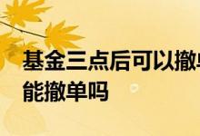 基金三点后可以撤单吗 公募基金3点1分买的能撤单吗