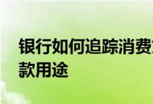 银行如何追踪消费贷款去向 银行怎么追踪贷款用途