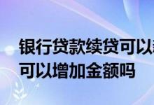 银行贷款续贷可以新增金额吗 银行贷款续贷可以增加金额吗