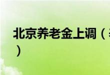 北京养老金上调（养老金标准达每月4157元）