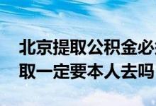 北京提取公积金必须本人去吗 北京公积金提取一定要本人去吗