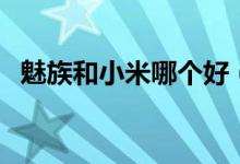 魅族和小米哪个好（狭路相逢到底该选谁）