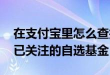 在支付宝里怎么查找自选基金 支付宝怎么找已关注的自选基金
