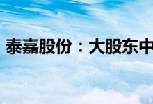 泰嘉股份：大股东中联重科拟减持不超过6%