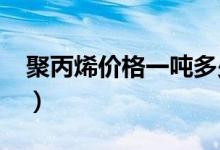 聚丙烯价格一吨多少钱（2020最新行情走势）