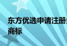 东方优选申请注册多个国际分类的“董宇辉”商标