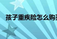 孩子重疾险怎么购买 小孩儿重疾险怎么买