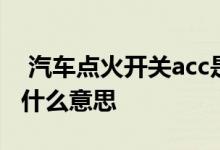  汽车点火开关acc是什么 汽车点火开关acc是什么意思 