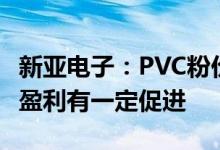新亚电子：PVC粉价格如大幅下降会对产品的盈利有一定促进