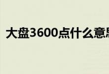 大盘3600点什么意思 大盘3600点什么意思