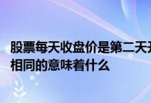 股票每天收盘价是第二天开盘价吗 股票连续几天收盘价都是相同的意味着什么