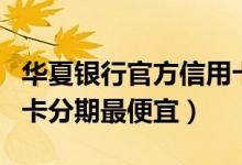华夏银行官方信用卡申请（华夏银行哪种信用卡分期最便宜）