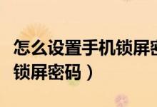 怎么设置手机锁屏密码卡饭网（怎么设置手机锁屏密码）