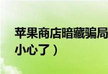 苹果商店暗藏骗局（苹果商店下载APP需要小心了）