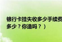 锒行卡挂失收多少手续费?（杭州银行信用卡挂失手续费是多少？你造吗？）