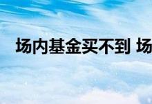 场内基金买不到 场内基金为什么无法购买
