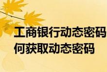 工商银行动态密码是什么意思 工商银行：如何获取动态密码