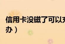 信用卡没磁了可以充磁吗（信用卡没磁了怎么办）