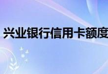 兴业银行信用卡额度（兴业银行信用卡额度）