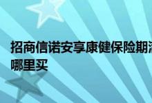 招商信诺安享康健保险期满返还 招商信诺安享康健优享版在哪里买