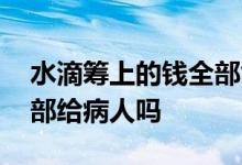 水滴筹上的钱全部能给患者吗 水滴筹的钱全部给病人吗