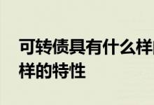 可转债具有什么样的特性呢 可转债具有什么样的特性
