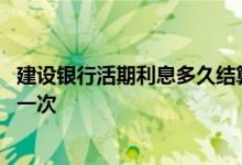 建设银行活期利息多久结算一次 建设银行活期利息多久结算一次