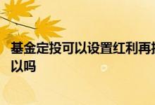 基金定投可以设置红利再投资吗 定投基金设置红利再投资可以吗