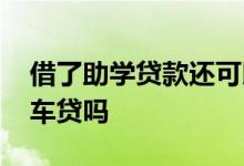 借了助学贷款还可以车贷吗 有助学贷款能办车贷吗