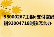 98000267工银e支付密码错误 工商银行：工银e支付开通报错93004718时该怎么办