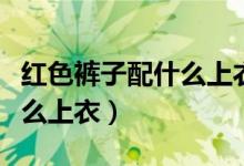 红色裤子配什么上衣好看学生（红色裤子配什么上衣）