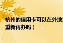 杭州的信用卡可以在外地注销吗（杭州银行信用卡注销后能重新再办吗）