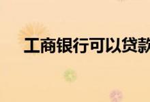 工商银行可以贷款吗 工商银行有贷款吗